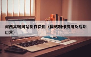 四平河西高端网站制作费用（网站制作费用及后期运营）