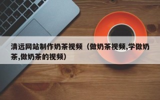 四平清远网站制作奶茶视频（做奶茶视频,学做奶茶,做奶茶的视频）