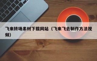 四平飞来转场素材下载网站（飞来飞去制作方法视频）
