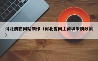 四平河北购物网站制作（河北省网上商城采购政策）