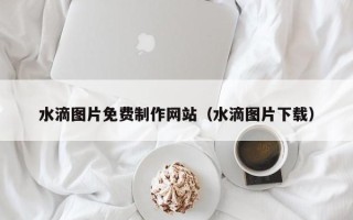 四平水滴图片免费制作网站（水滴图片下载）