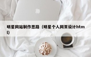 四平明星网站制作思路（明星个人网页设计html）